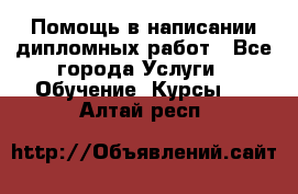 Помощь в написании дипломных работ - Все города Услуги » Обучение. Курсы   . Алтай респ.